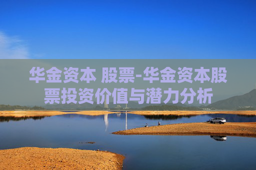 华金资本 股票-华金资本股票投资价值与潜力分析