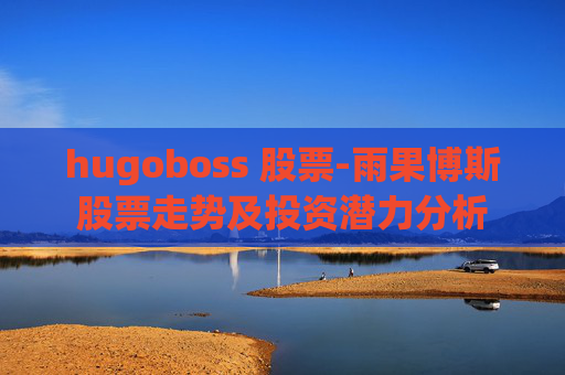 hugoboss 股票-雨果博斯股票走势及投资潜力分析