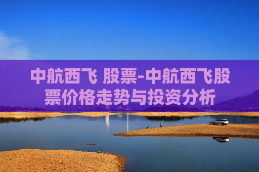 中航西飞 股票-中航西飞股票价格走势与投资分析