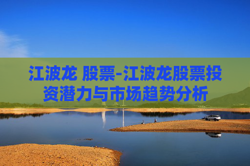 江波龙 股票-江波龙股票投资潜力与市场趋势分析