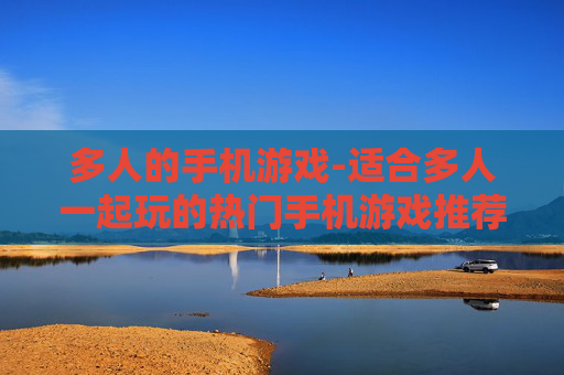 多人的手机游戏-适合多人一起玩的热门手机游戏推荐