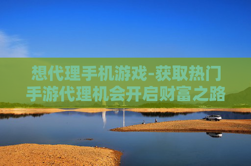 想代理手机游戏-获取热门手游代理机会开启财富之路