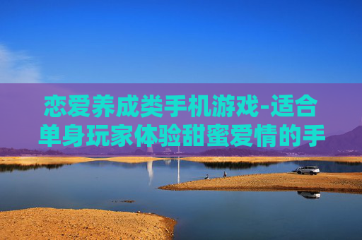 恋爱养成类手机游戏-适合单身玩家体验甜蜜爱情的手机游戏