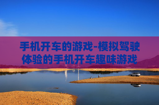 手机开车的游戏-模拟驾驶体验的手机开车趣味游戏