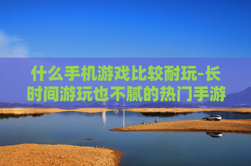 什么手机游戏比较耐玩-长时间游玩也不腻的热门手游推荐