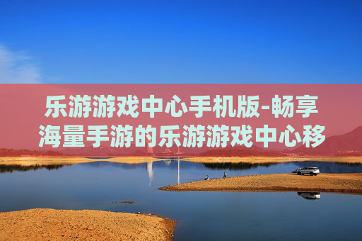 乐游游戏中心手机版-畅享海量手游的乐游游戏中心移动版本