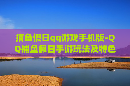捕鱼假日qq游戏手机版-QQ捕鱼假日手游玩法及特色全揭秘