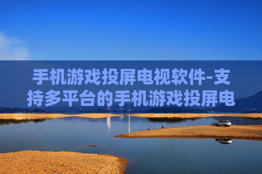 手机游戏投屏电视软件-支持多平台的手机游戏投屏电视工具