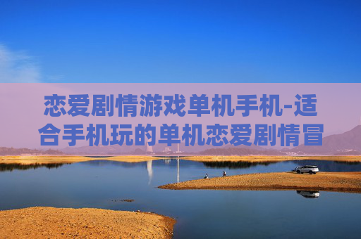 恋爱剧情游戏单机手机-适合手机玩的单机恋爱剧情冒险游戏