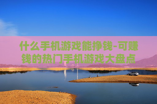 什么手机游戏能挣钱-可赚钱的热门手机游戏大盘点