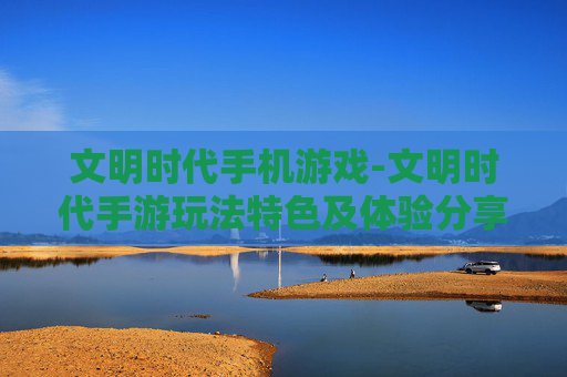 文明时代手机游戏-文明时代手游玩法特色及体验分享