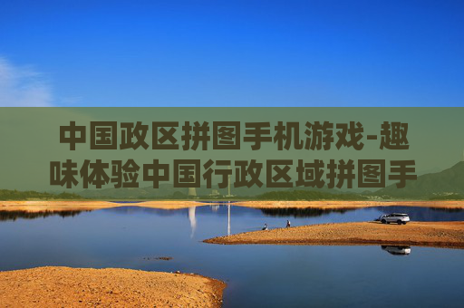 中国政区拼图手机游戏-趣味体验中国行政区域拼图手游