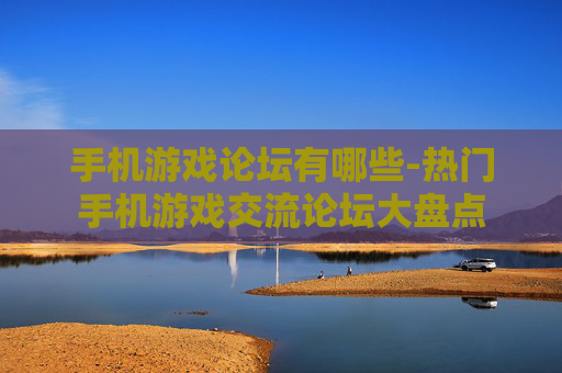 手机游戏论坛有哪些-热门手机游戏交流论坛大盘点