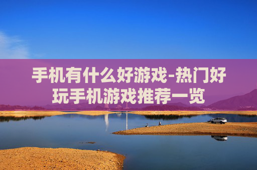 手机有什么好游戏-热门好玩手机游戏推荐一览