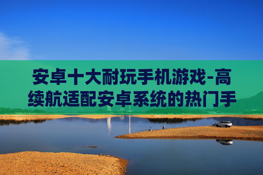 安卓十大耐玩手机游戏-高续航适配安卓系统的热门手游精选