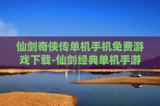 仙剑奇侠传单机手机免费游戏下载-仙剑经典单机手游免费资源获取途径 仙剑奇侠传单机手机免费游戏下载-仙剑经典单机手游免费资源获取途径