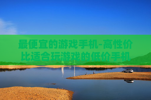最便宜的游戏手机-高性价比适合玩游戏的低价手机