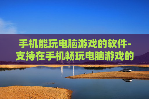 手机能玩电脑游戏的软件-支持在手机畅玩电脑游戏的应用工具