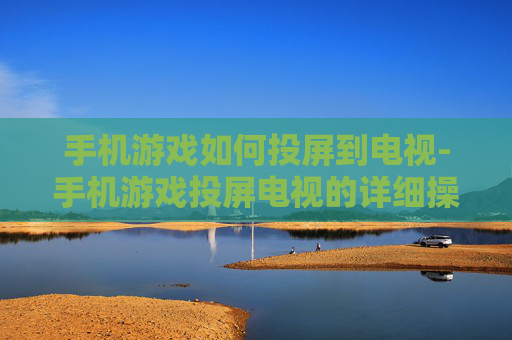 手机游戏如何投屏到电视-手机游戏投屏电视的详细操作方法