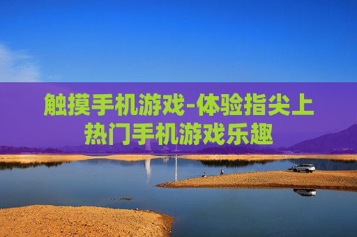 触摸手机游戏-体验指尖上热门手机游戏乐趣