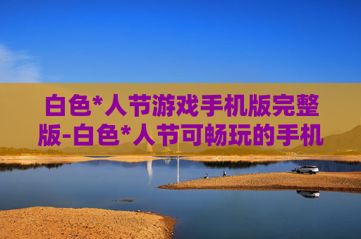 白色*人节游戏手机版完整版-白色*人节可畅玩的手机游戏全版本