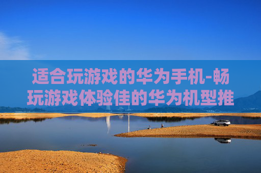 适合玩游戏的华为手机-畅玩游戏体验佳的华为机型推荐