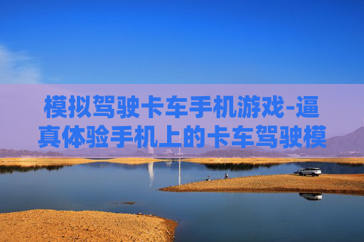 模拟驾驶卡车手机游戏-逼真体验手机上的卡车驾驶模拟玩法