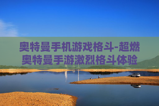 奥特曼手机游戏格斗-超燃奥特曼手游激烈格斗体验