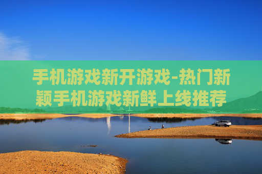 手机游戏新开游戏-热门新颖手机游戏新鲜上线推荐