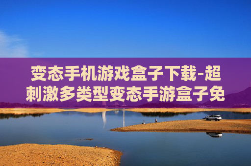 变态手机游戏盒子下载-超刺激多类型变态手游盒子免费获取