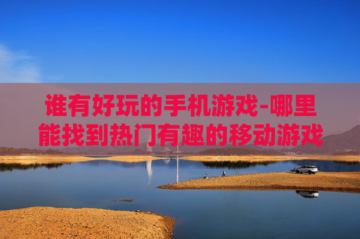 谁有好玩的手机游戏-哪里能找到热门有趣的移动游戏