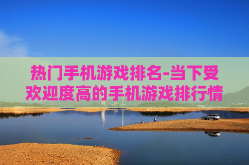 热门手机游戏排名-当下受欢迎度高的手机游戏排行情况