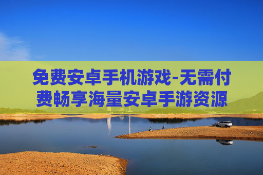 免费安卓手机游戏-无需付费畅享海量安卓手游资源