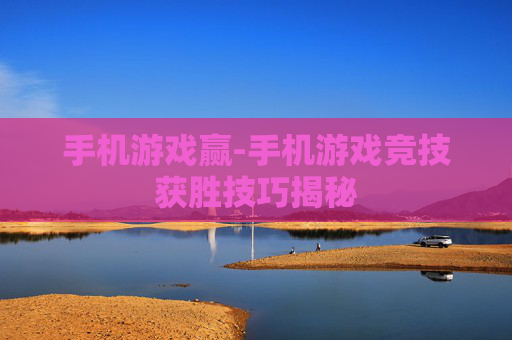 手机游戏赢-手机游戏竞技获胜技巧揭秘