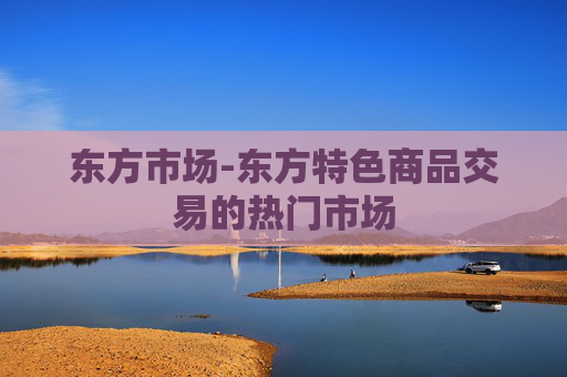 东方市场-东方特色商品交易的热门市场