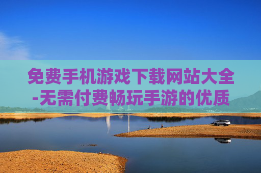 免费手机游戏下载网站大全-无需付费畅玩手游的优质下载站点汇总