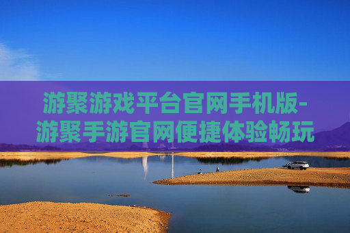 游聚游戏平台官网手机版-游聚手游官网便捷体验畅玩通道