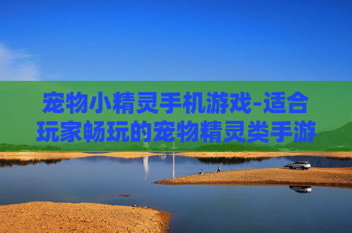 宠物小精灵手机游戏-适合玩家畅玩的宠物精灵类手游推荐