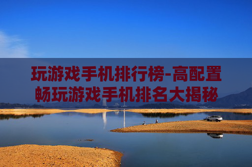玩游戏手机排行榜-高配置畅玩游戏手机排名大揭秘