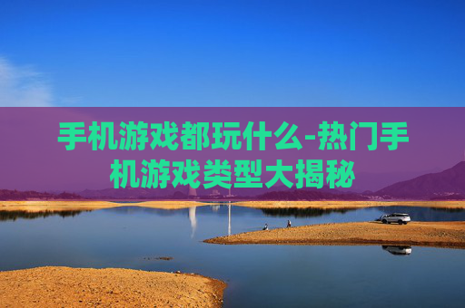 手机游戏都玩什么-热门手机游戏类型大揭秘