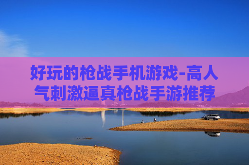 好玩的枪战手机游戏-高人气刺激逼真枪战手游推荐
