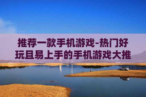 推荐一款手机游戏-热门好玩且易上手的手机游戏大推荐