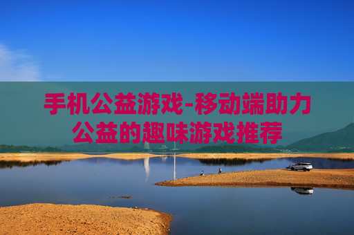 手机公益游戏-移动端助力公益的趣味游戏推荐