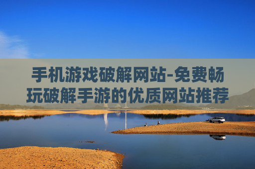手机游戏破解网站-免费畅玩破解手游的优质网站推荐