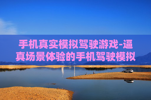 手机真实模拟驾驶游戏-逼真场景体验的手机驾驶模拟游戏佳作