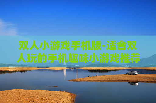 双人小游戏手机版-适合双人玩的手机趣味小游戏推荐