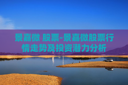 景嘉微 股票-景嘉微股票行情走势及投资潜力分析