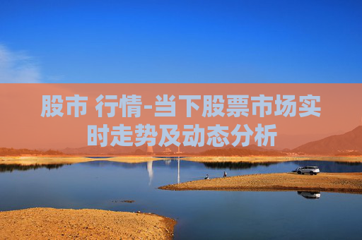 股市 行情-当下股票市场实时走势及动态分析