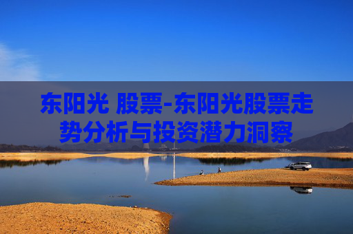 东阳光 股票-东阳光股票走势分析与投资潜力洞察