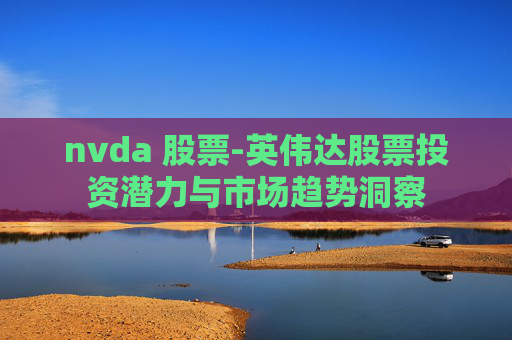 nvda 股票-英伟达股票投资潜力与市场趋势洞察